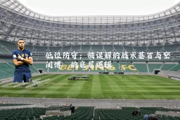 低位防守:被误解的战术基石与空间博弈的底层逻辑