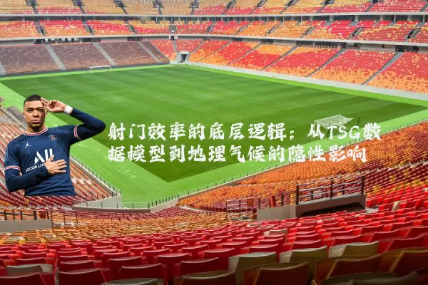 射门效率的底层逻辑:从TSG数据模型到地理气候的隐性影响