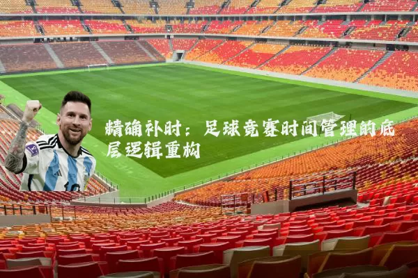 精确补时:足球竞赛时间管理的底层逻辑重构