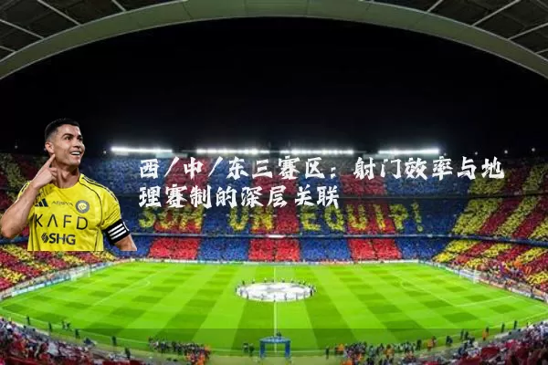 西/中/东三赛区：射门效率与地理赛制的深层关联