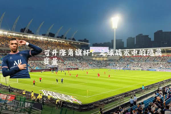 可升降角旗杆:足球战术中的隐藏变量