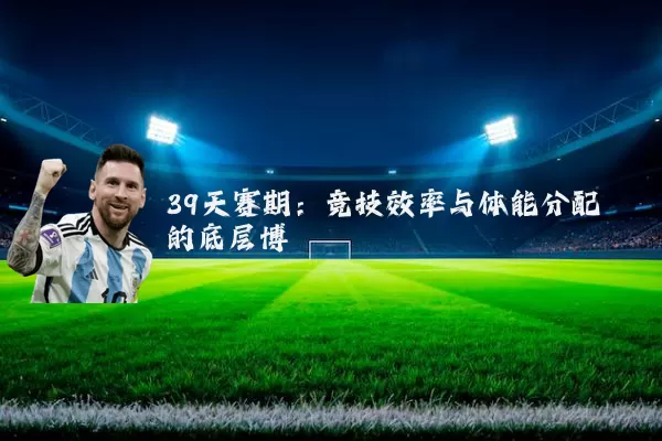 39天赛期:竞技效率与体能分配的底层博弈