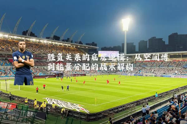 胜负关系的底层逻辑:从空间博弈到能量分配的战术解构