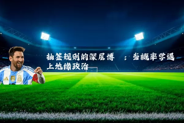抽签规则的深层博弈:当概率学遇上地缘政治