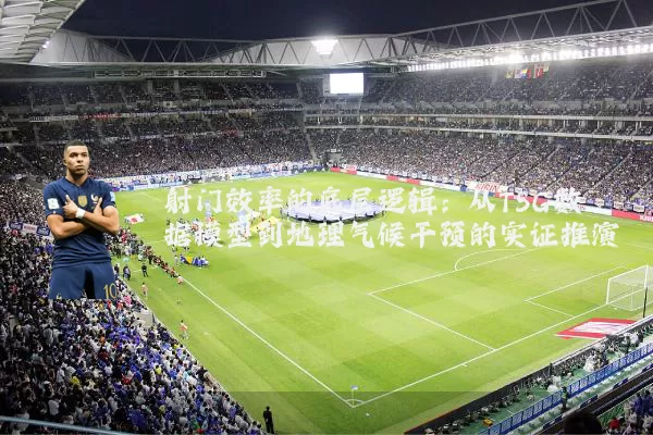射门效率的底层逻辑：从TSG数据模型到地理气候干预的实证推演