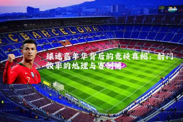 球迷嘉年华背后的竞技真相:射门效率的地理与赛制博弈