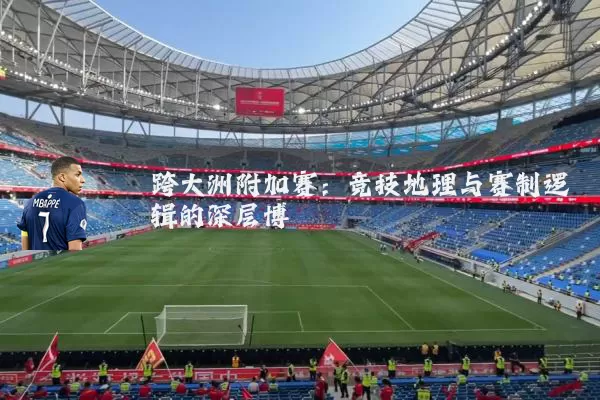跨大洲附加赛:竞技地理与赛制逻辑的深层博弈