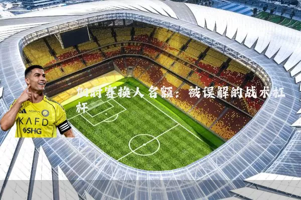 加时赛换人名额:被误解的战术杠杆